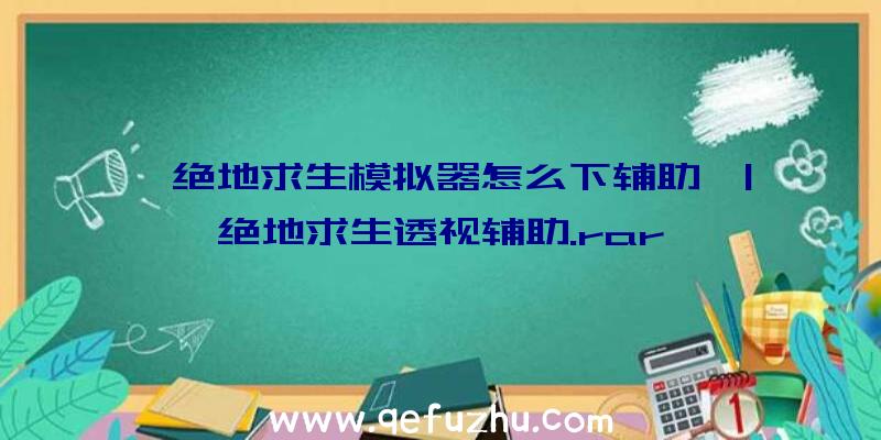 「绝地求生模拟器怎么下辅助」|绝地求生透视辅助.rar